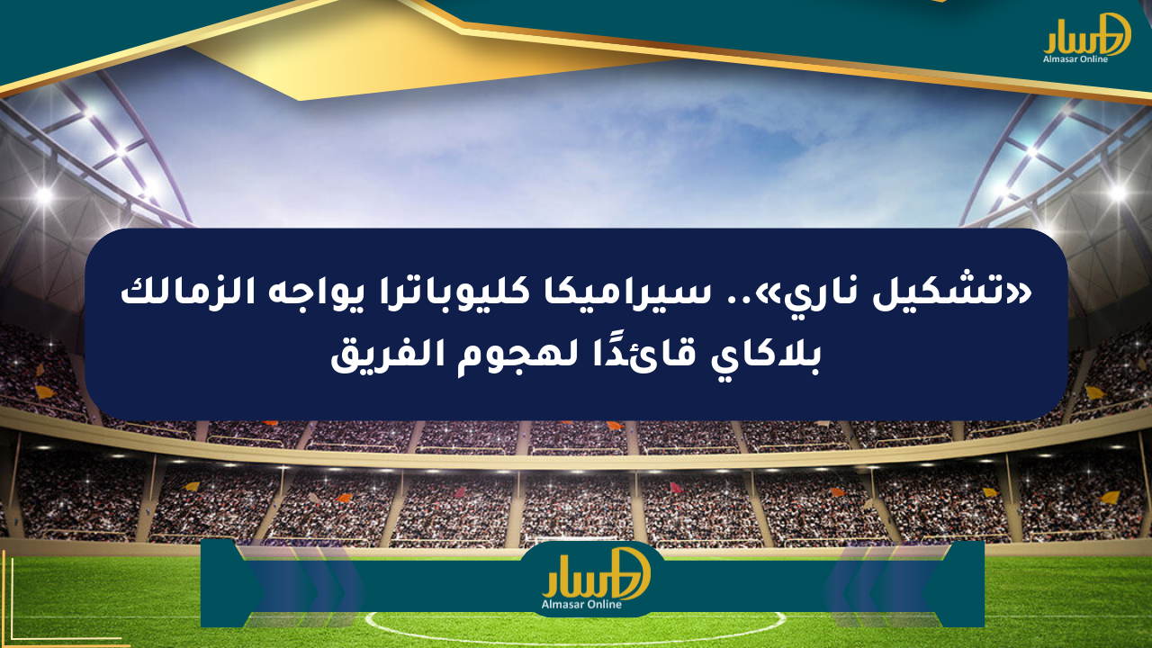 «تشكيل ناري».. سيراميكا كليوباترا يواجه الزمالك بلاكاي قائدًا لهجوم الفريق